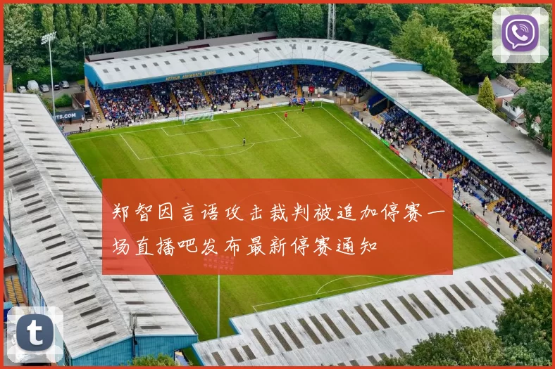 郑智因言语攻击裁判被追加停赛一场直播吧发布最新停赛通知