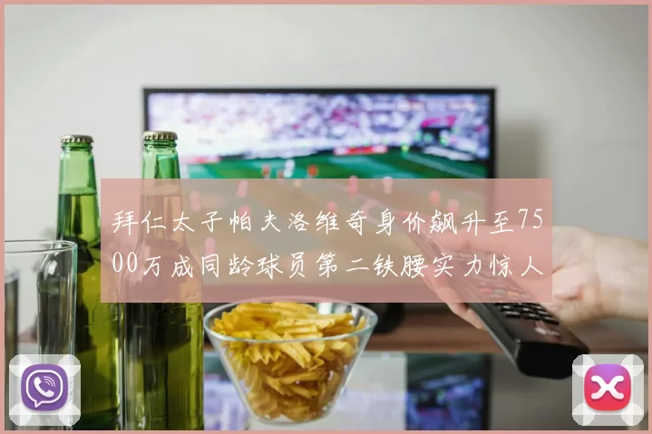 拜仁太子帕夫洛维奇身价飙升至7500万成同龄球员第二铁腰实力惊人