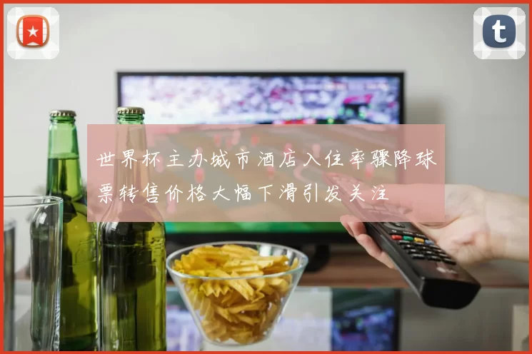 世界杯主办城市酒店入住率骤降球票转售价格大幅下滑引发关注