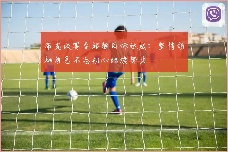 布克谈赛季超额目标达成：坚持领袖角色不忘初心继续努力