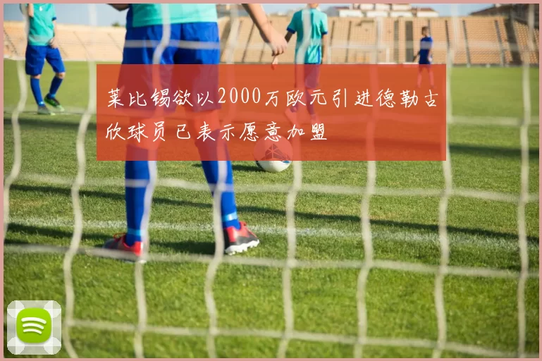 莱比锡欲以2000万欧元引进德勒古欣球员已表示愿意加盟