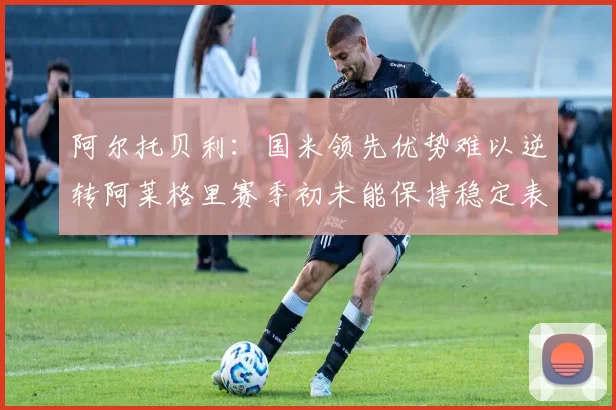 阿尔托贝利：国米领先优势难以逆转阿莱格里赛季初未能保持稳定表现