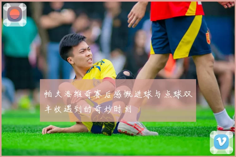 帕夫洛维奇赛后感慨进球与点球双丰收遇到的奇妙时刻