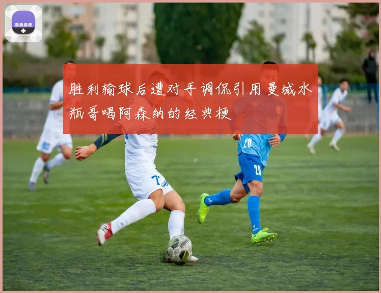 胜利输球后遭对手调侃引用曼城水瓶哥喝阿森纳的经典梗