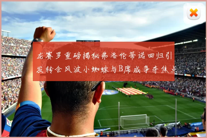 龙赛罗重磅揭秘弗洛伦蒂诺回归引发转会风波小蜘蛛与B席成争夺焦点
