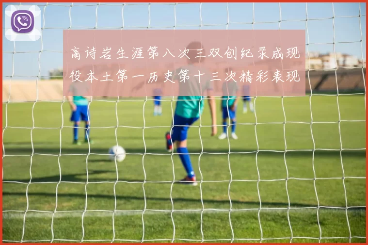 高诗岩生涯第八次三双创纪录成现役本土第一历史第十三次精彩表现引发热议