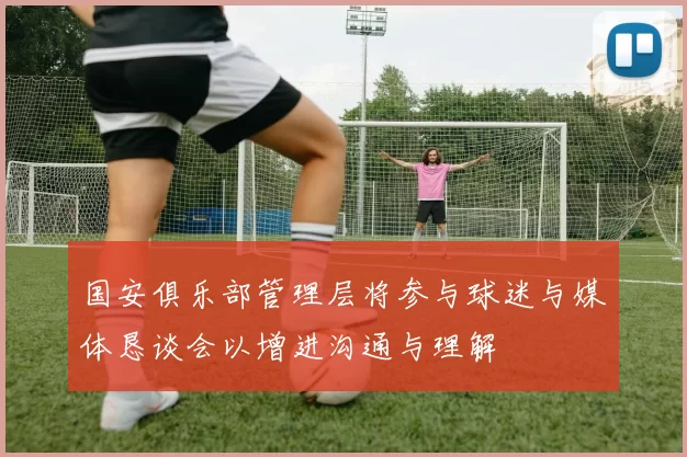 国安俱乐部管理层将参与球迷与媒体恳谈会以增进沟通与理解