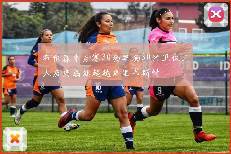 布伦森季后赛30场单场30控卫仅三人历史成就超越库里韦斯特