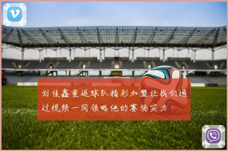 刘佳鑫重返球队精彩加盟让我们通过视频一同领略他的赛场实力