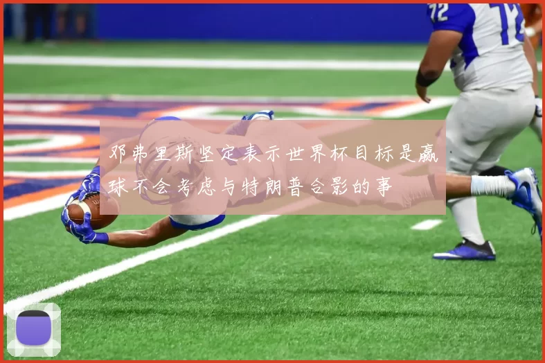 邓弗里斯坚定表示世界杯目标是赢球不会考虑与特朗普合影的事