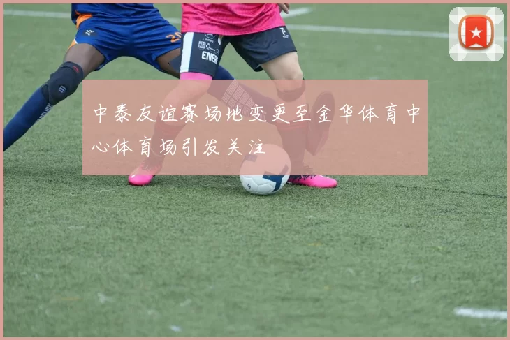 中泰友谊赛场地变更至金华体育中心体育场引发关注