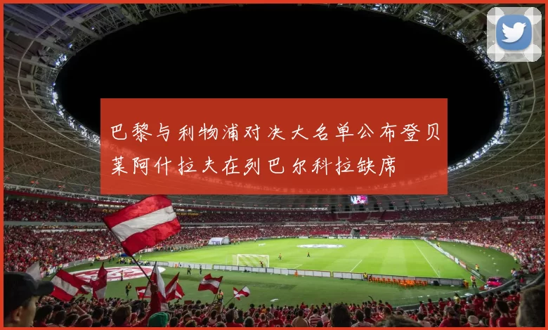 巴黎与利物浦对决大名单公布登贝莱阿什拉夫在列巴尔科拉缺席