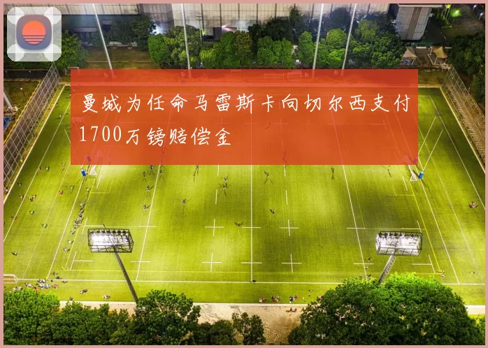 曼城为任命马雷斯卡向切尔西支付1700万镑赔偿金