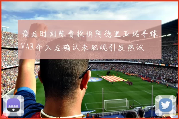 最后时刻陈晋投诉阿德里亚诺手球VAR介入后确认未犯规引发热议