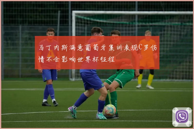 马丁内斯满意葡萄牙集训表现C罗伤情不会影响世界杯征程