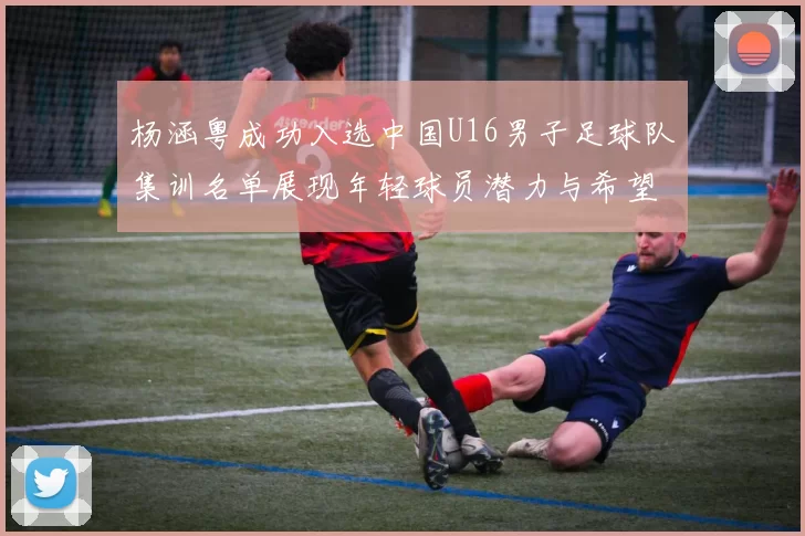 杨涵粤成功入选中国U16男子足球队集训名单展现年轻球员潜力与希望