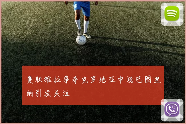 曼联维拉争夺克罗地亚中场巴图里纳引发关注