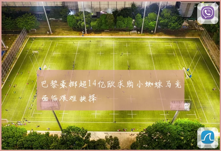 巴黎豪掷超14亿欧求购小蜘蛛马竞面临艰难抉择